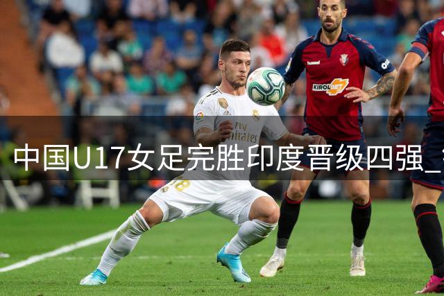 中国U17女足完胜印度晋级四强 锁定世少赛资格