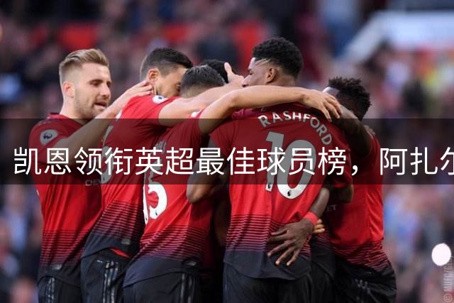 凯恩领衔英超最佳球员榜，阿扎尔紧随其后排第二