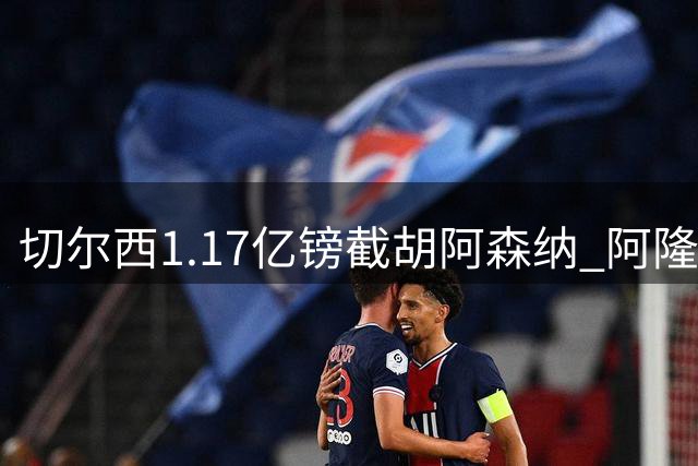 切尔西1.17亿镑截胡阿森纳 阿隆索亲自致电锁定英格兰国脚罗杰斯