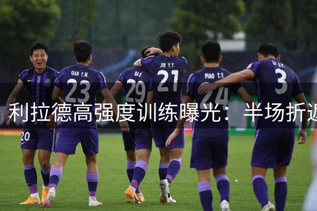 利拉德高强度训练曝光：半场折返冲刺接三分投射