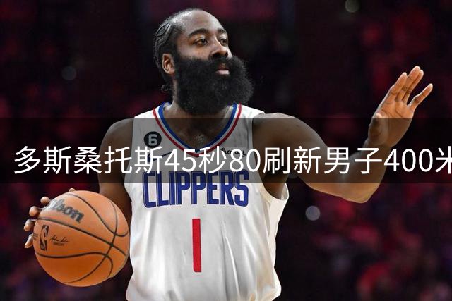 多斯桑托斯45秒80刷新男子400米栏世界纪录，夺得苏黎世站冠军