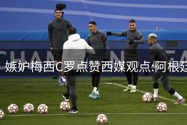 嫉妒梅西?C罗点赞西媒观点:阿根廷早该被淘汰 FIFA想把世界杯送给梅西