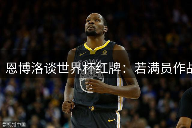 恩博洛谈世界杯红牌：若满员作战或能击败阿根廷