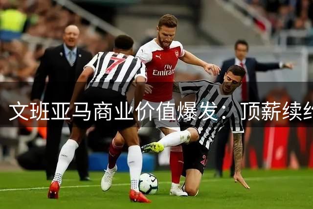 文班亚马商业价值爆发：顶薪续约马刺+登2K封面+耐克签名鞋计划