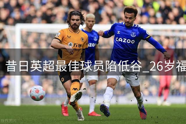 昔日英超最佳球员陷低谷 26岁福登面临职业生涯转折点