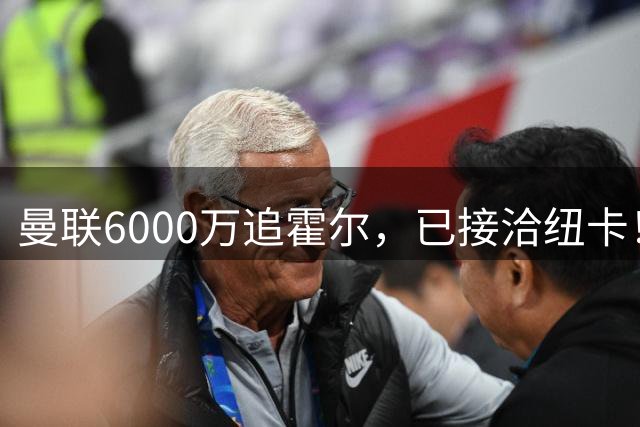 曼联6000万追霍尔，已接洽纽卡！还有仅1400万的替代候选