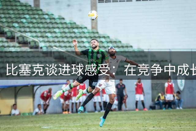 比塞克谈进球感受：在竞争中成长让我更强大
