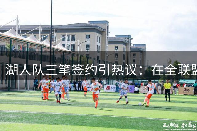 湖人队三笔签约引热议：在全联盟谨慎时他们为何反其道而行之？