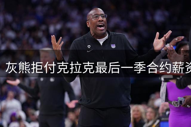 灰熊拒付克拉克最后一季合约薪资