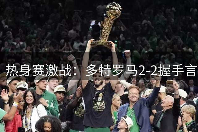 热身赛激战：多特罗马2-2握手言和 迪巴拉闪耀攻传俱佳