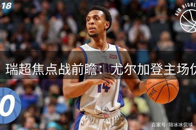 瑞超焦点战前瞻：尤尔加登主场优势明显对阵疲惫米亚尔比