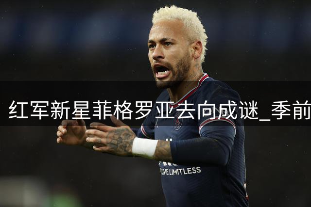 红军新星菲格罗亚去向成谜 季前表现引高层激烈讨论