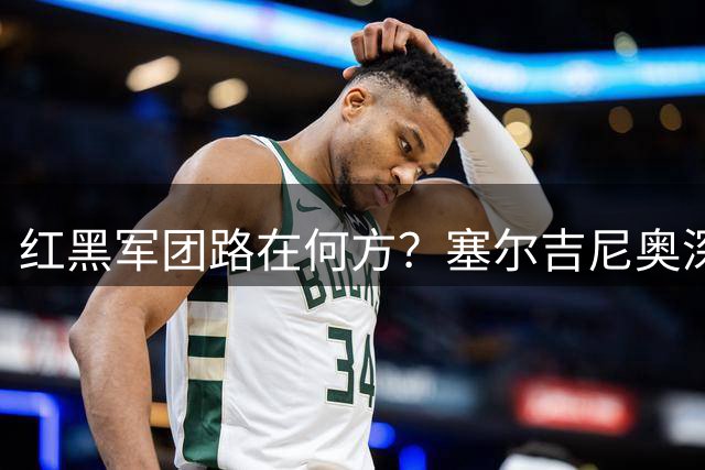 红黑军团路在何方？塞尔吉尼奥深度剖析米兰未来走向