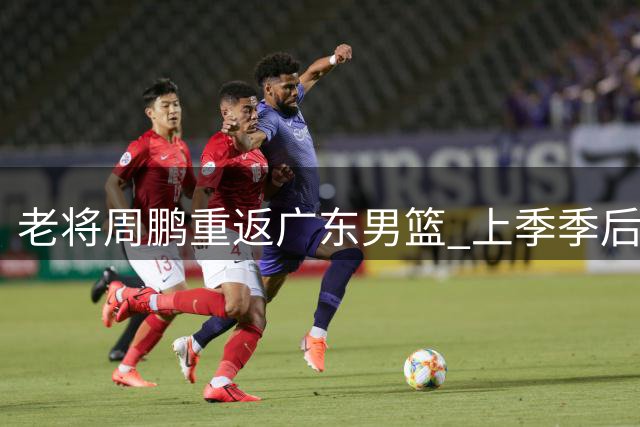 老将周鹏重返广东男篮 上季季后赛三分命中率超四成