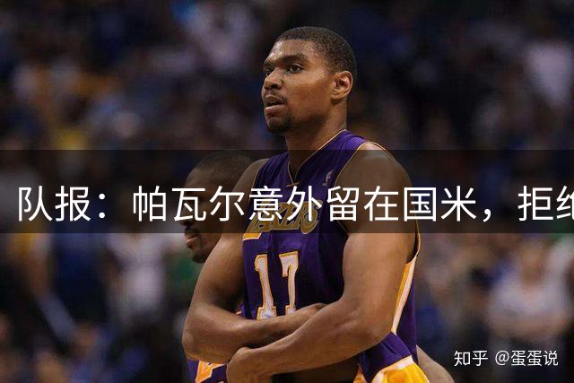 队报：帕瓦尔意外留在国米，拒绝多队邀约勇争主力位置