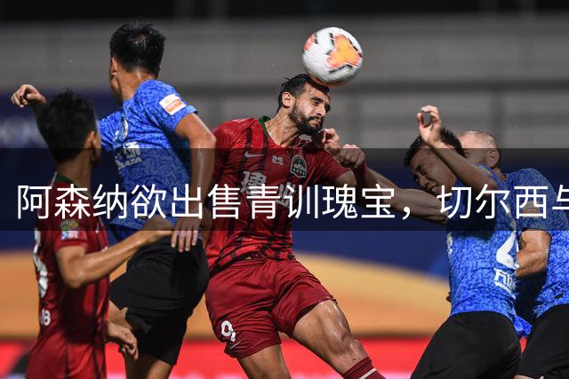 阿森纳欲出售青训瑰宝，切尔西与曼联成潜在下家