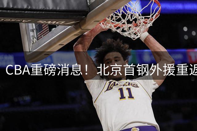 CBA重磅消息！北京首钢外援重返NBA，山东暂停引进王岚钦，广东男篮换王浩然失败，张镇麟最新发声