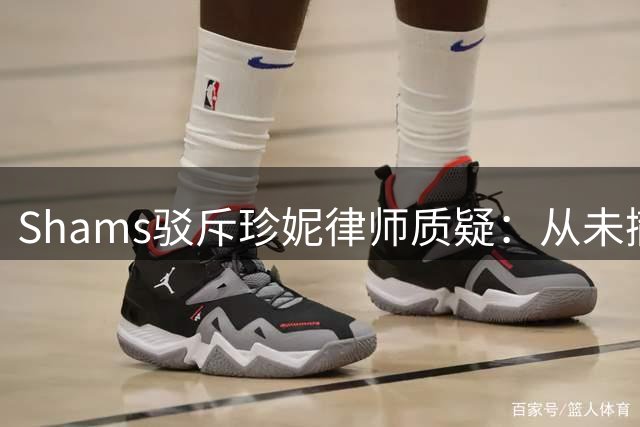 Shams驳斥珍妮律师质疑：从未撤稿，报道被误解