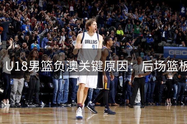 U18男篮负澳关键原因：后场篮板失控致遭逆转
